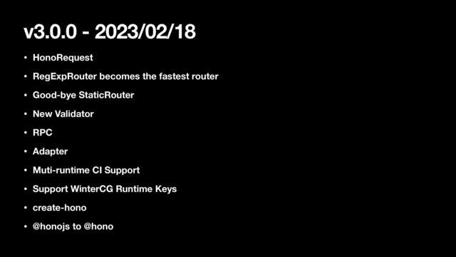 v3.0.0 - 2023/02/18
• HonoRequest
• RegExpRouter becomes the fastest router
• Good-bye StaticRouter
• New Validator
• RPC
• Adapter
• Muti-runtime CI Support
• Support WinterCG Runtime Keys
• create-hono
• @honojs to @hono

