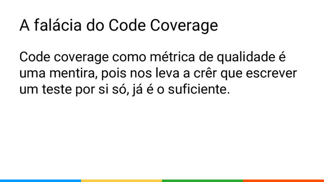 A falácia do Code Coverage
Code coverage como métrica de qualidade é
uma mentira, pois nos leva a crêr que escrever
um teste por si só, já é o suficiente.
