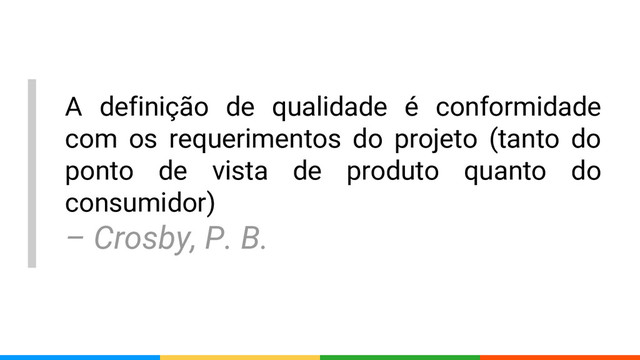 A definição de qualidade é conformidade
com os requerimentos do projeto (tanto do
ponto de vista de produto quanto do
consumidor)
– Crosby, P. B.

