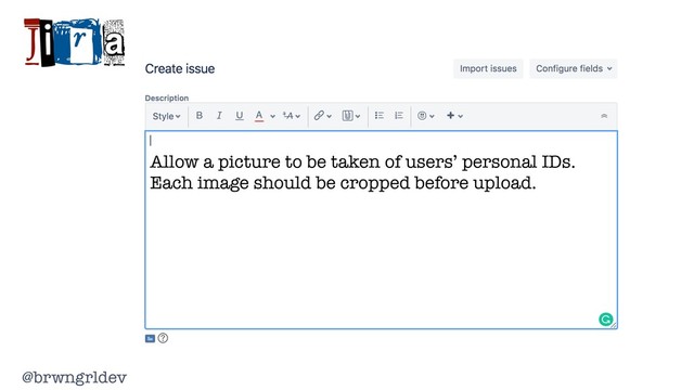 @brwngrldev
Jira
Allow a picture to be taken of users’ personal IDs.
Each image should be cropped before upload.
