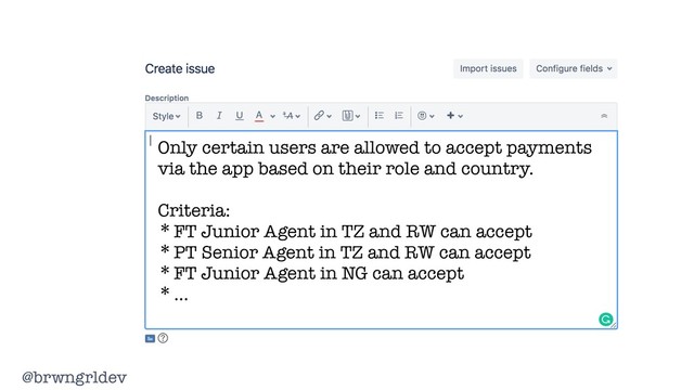 @brwngrldev
Only certain users are allowed to accept payments
via the app based on their role and country.
Criteria:
*FT Junior Agent in TZ and RW can accept
*PT Senior Agent in TZ and RW can accept
*FT Junior Agent in NG can accept
*…
