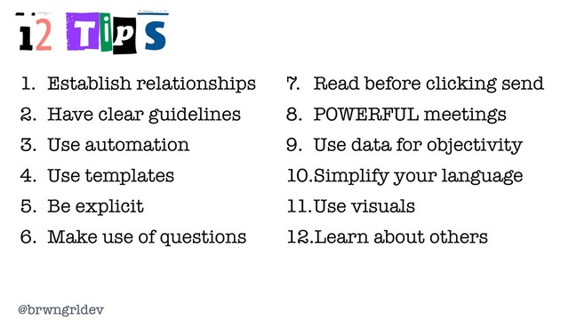 @brwngrldev
12 Tips
1. Establish relationships
2. Have clear guidelines
3. Use automation
4. Use templates
5. Be explicit
6. Make use of questions
7. Read before clicking send
8. POWERFUL meetings
9. Use data for objectivity
10.Simplify your language
11.Use visuals
12.Learn about others
