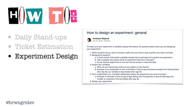 @brwngrldev
HOW TO:
• Daily Stand-ups
• Ticket Estimation
• Experiment Design
