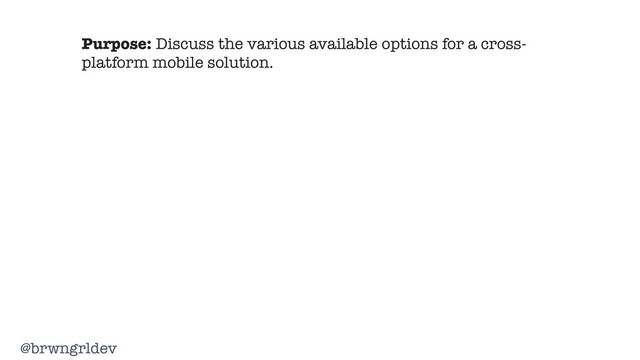 @brwngrldev
Purpose: Discuss the various available options for a cross-
platform mobile solution.
