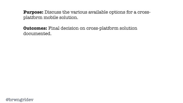 @brwngrldev
Purpose: Discuss the various available options for a cross-
platform mobile solution.
Outcomes: Final decision on cross-platform solution
documented.
