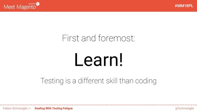 First and foremost:
Learn!
Testing is a different skill than coding
15 / 60
#MM18PL
Fabian Schmengler /> Dealing With Testing Fatigue @fschmengler

