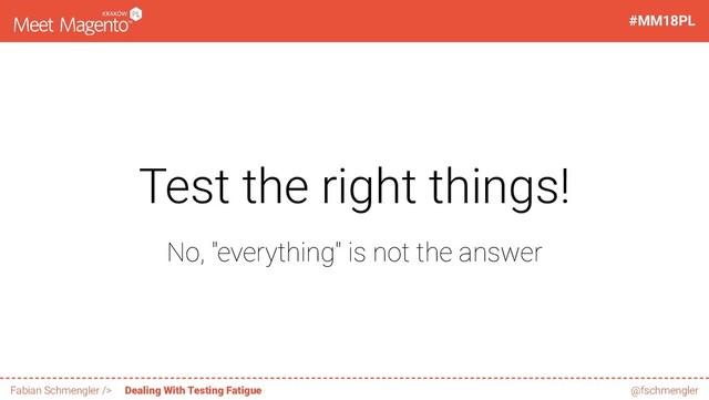 Test the right things!
No, "everything" is not the answer
16 / 60
#MM18PL
Fabian Schmengler /> Dealing With Testing Fatigue @fschmengler

