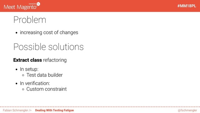Problem
increasing cost of changes
Possible solutions
Extract class refactoring
In setup:
Test data builder
In veri cation:
Custom constraint
29 / 60
#MM18PL
Fabian Schmengler /> Dealing With Testing Fatigue @fschmengler
