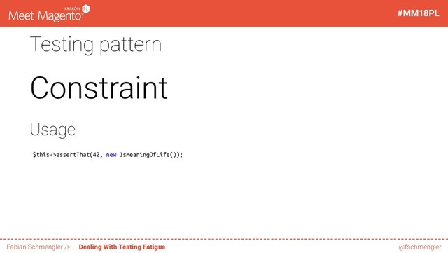Testing pattern
Constraint
Usage
$this->assertThat(42, new IsMeaningOfLife());
31 / 60
#MM18PL
Fabian Schmengler /> Dealing With Testing Fatigue @fschmengler

