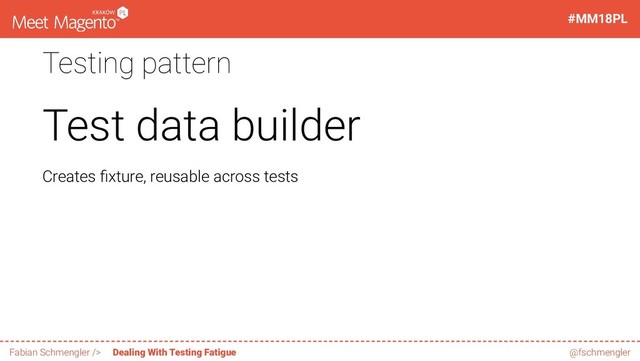 Testing pattern
Test data builder
Creates xture, reusable across tests
32 / 60
#MM18PL
Fabian Schmengler /> Dealing With Testing Fatigue @fschmengler
