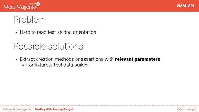 Problem
Hard to read test as documentation
Possible solutions
Extract creation methods or assertions with relevant parameters
For xtures: Test data builder
36 / 60
#MM18PL
Fabian Schmengler /> Dealing With Testing Fatigue @fschmengler

