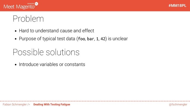 Problem
Hard to understand cause and effect
Purpose of typical test data (foo, bar, 1, 42) is unclear
Possible solutions
Introduce variables or constants
38 / 60
#MM18PL
Fabian Schmengler /> Dealing With Testing Fatigue @fschmengler
