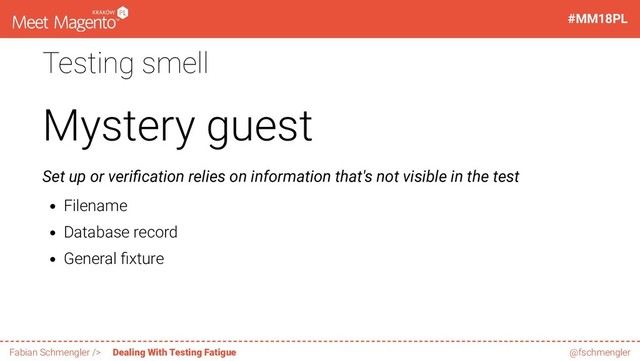 Testing smell
Mystery guest
Set up or veri cation relies on information that's not visible in the test
Filename
Database record
General xture
39 / 60
#MM18PL
Fabian Schmengler /> Dealing With Testing Fatigue @fschmengler
