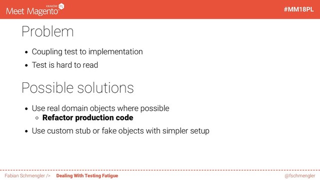 Problem
Coupling test to implementation
Test is hard to read
Possible solutions
Use real domain objects where possible
Refactor production code
Use custom stub or fake objects with simpler setup
48 / 60
#MM18PL
Fabian Schmengler /> Dealing With Testing Fatigue @fschmengler
