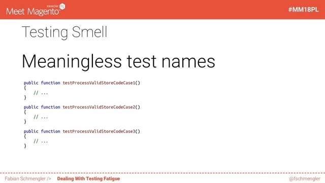 Testing Smell
Meaningless test names
public function testProcessValidStoreCodeCase1()
{
// ...
}
public function testProcessValidStoreCodeCase2()
{
// ...
}
public function testProcessValidStoreCodeCase3()
{
// ...
}
52 / 60
#MM18PL
Fabian Schmengler /> Dealing With Testing Fatigue @fschmengler
