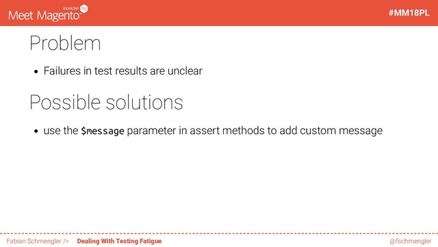 Problem
Failures in test results are unclear
Possible solutions
use the $message parameter in assert methods to add custom message
55 / 60
#MM18PL
Fabian Schmengler /> Dealing With Testing Fatigue @fschmengler

