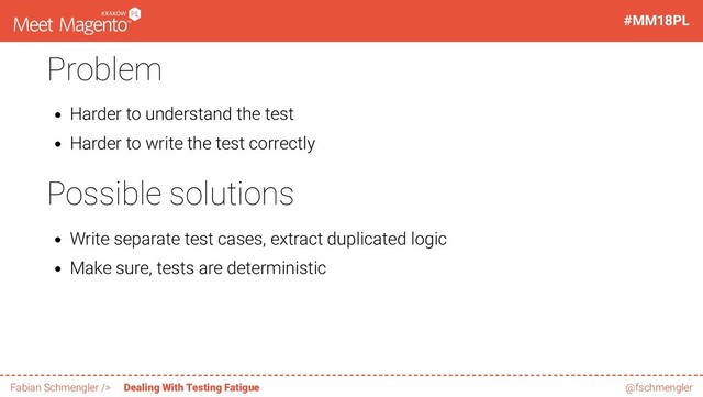 Problem
Harder to understand the test
Harder to write the test correctly
Possible solutions
Write separate test cases, extract duplicated logic
Make sure, tests are deterministic
57 / 60
#MM18PL
Fabian Schmengler /> Dealing With Testing Fatigue @fschmengler
