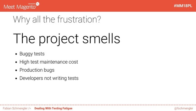 Why all the frustration?
The project smells
Buggy tests
High test maintenance cost
Production bugs
Developers not writing tests
10 / 60
#MM18PL
Fabian Schmengler /> Dealing With Testing Fatigue @fschmengler
