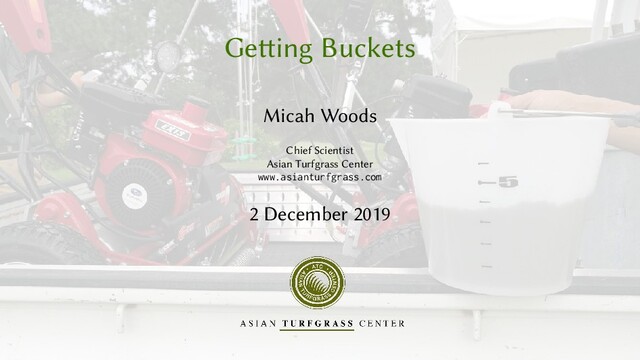 Getting Buckets
Micah Woods
Chief Scientist
Asian Turfgrass Center
www.asianturfgrass.com
2 December 2019
