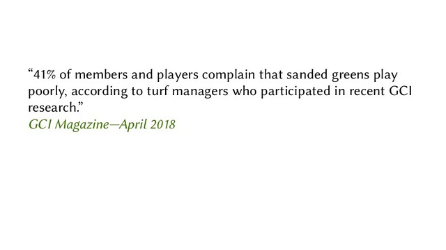 “41% of members and players complain that sanded greens play
poorly, according to turf managers who participated in recent GCI
research.”
GCI Magazine—April 2018
