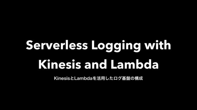 Serverless Logging with 
Kinesis and Lambda
,JOFTJTͱ-BNCEBΛ׆༻ͨ͠ϩάج൫ͷߏ੒

