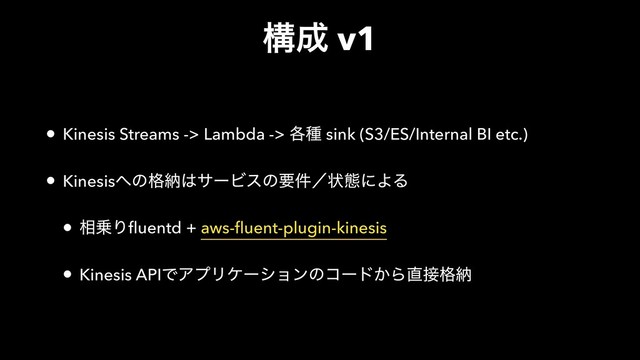 ߏ੒ v1
• Kinesis Streams -> Lambda -> ֤छ sink (S3/ES/Internal BI etc.)
• Kinesis΁ͷ֨ೲ͸αʔϏεͷཁ݅ʗঢ়ଶʹΑΔ
• ૬৐Γfluentd + aws-fluent-plugin-kinesis
• Kinesis APIͰΞϓϦέʔγϣϯͷίʔυ͔Β௚઀֨ೲ
