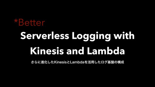Serverless Logging with 
Kinesis and Lambda
͞ΒʹਐԽͨ͠,JOFTJTͱ-BNCEBΛ׆༻ͨ͠ϩάج൫ͷߏ੒
*Better
