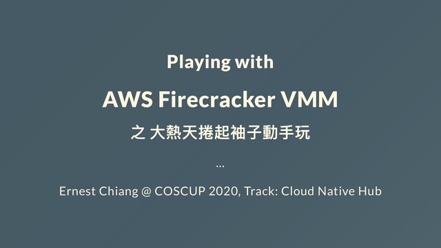 Playing with
AWS Firecracker VMM
之 ⼤熱天捲起袖⼦動⼿玩
...
Ernest Chiang @ COSCUP 2020, Track: Cloud Native Hub
