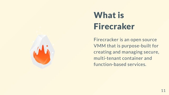 What is
Firecraker
Firecracker is an open source
VMM that is purpose-built for
creating and managing secure,
multi-tenant container and
function-based services.
11
