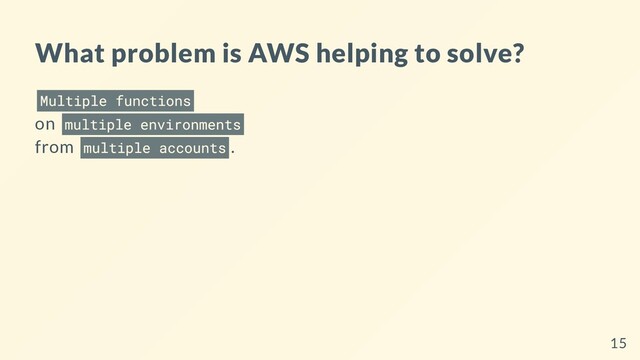 What problem is AWS helping to solve?
Multiple functions
on multiple environments
from multiple accounts .
15
