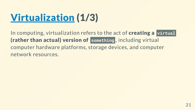 Virtualization (1/3)
In computing, virtualization refers to the act of creating a virtual
(rather than actual) version of something , including virtual
computer hardware platforms, storage devices, and computer
network resources.
21

