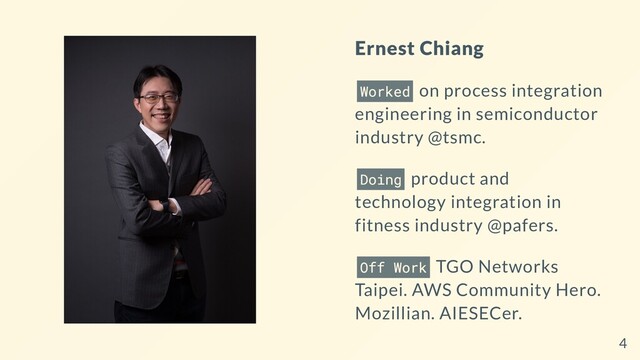 Ernest Chiang
Worked on process integration
engineering in semiconductor
industry @tsmc.
Doing product and
technology integration in
fitness industry @pafers.
Off Work TGO Networks
Taipei. AWS Community Hero.
Mozillian. AIESECer.
4
