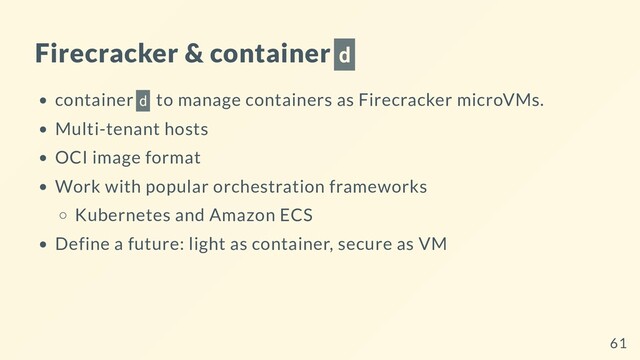 Firecracker & container d
container d to manage containers as Firecracker microVMs.
Multi-tenant hosts
OCI image format
Work with popular orchestration frameworks
Kubernetes and Amazon ECS
Define a future: light as container, secure as VM
61
