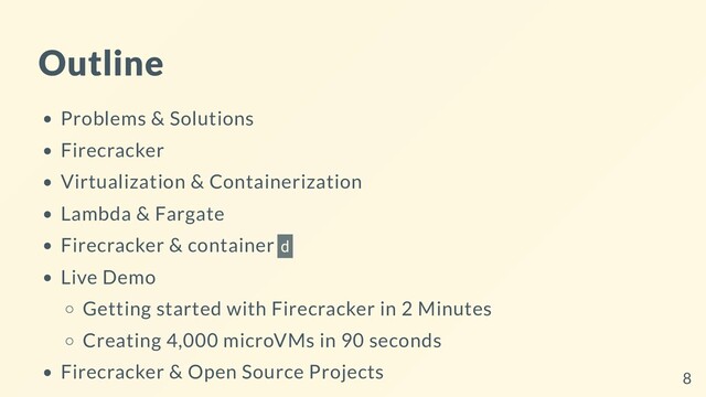 Outline
Problems & Solutions
Firecracker
Virtualization & Containerization
Lambda & Fargate
Firecracker & container d
Live Demo
Getting started with Firecracker in 2 Minutes
Creating 4,000 microVMs in 90 seconds
Firecracker & Open Source Projects 8
