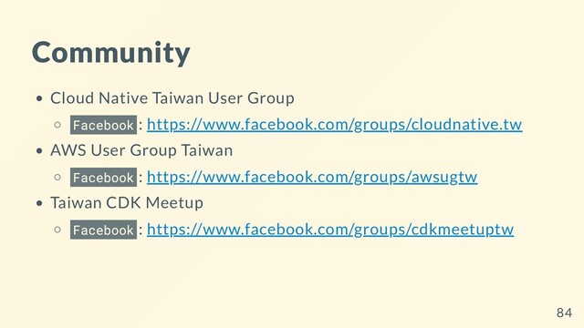 Community
Cloud Native Taiwan User Group
Facebook : https://www.facebook.com/groups/cloudnative.tw
AWS User Group Taiwan
Facebook : https://www.facebook.com/groups/awsugtw
Taiwan CDK Meetup
Facebook : https://www.facebook.com/groups/cdkmeetuptw
84
