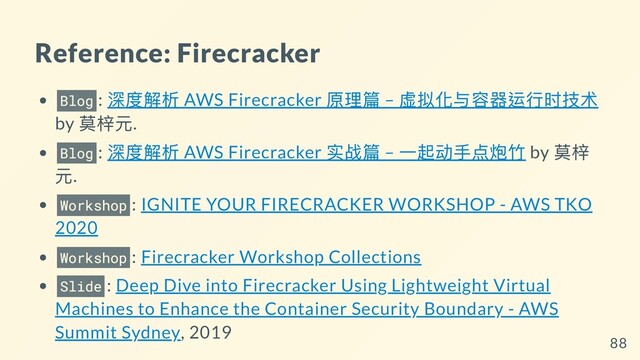 Reference: Firecracker
Blog :
深度解析 AWS Firecracker
原理篇 –
虚拟化与容器运⾏时技术
by
莫梓元.
Blog :
深度解析 AWS Firecracker
实战篇 –
⼀起动⼿点炮⽵ by
莫梓
元.
Workshop : IGNITE YOUR FIRECRACKER WORKSHOP - AWS TKO
2020
Workshop : Firecracker Workshop Collections
Slide : Deep Dive into Firecracker Using Lightweight Virtual
Machines to Enhance the Container Security Boundary - AWS
Summit Sydney, 2019
88
