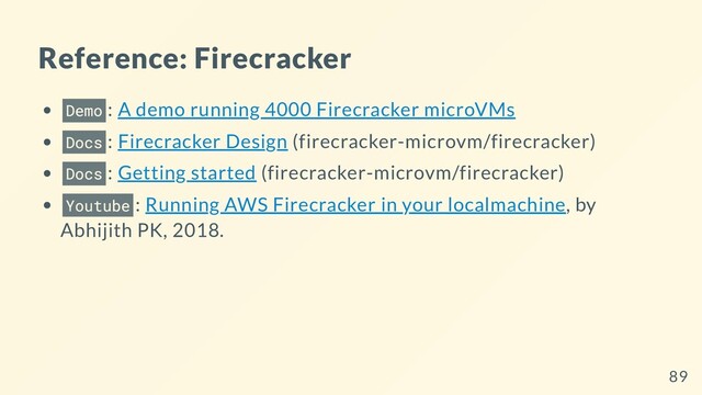 Reference: Firecracker
Demo : A demo running 4000 Firecracker microVMs
Docs : Firecracker Design (firecracker-microvm/firecracker)
Docs : Getting started (firecracker-microvm/firecracker)
Youtube : Running AWS Firecracker in your localmachine, by
Abhijith PK, 2018.
89
