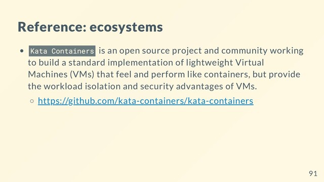 Reference: ecosystems
Kata Containers is an open source project and community working
to build a standard implementation of lightweight Virtual
Machines (VMs) that feel and perform like containers, but provide
the workload isolation and security advantages of VMs.
https://github.com/kata-containers/kata-containers
91
