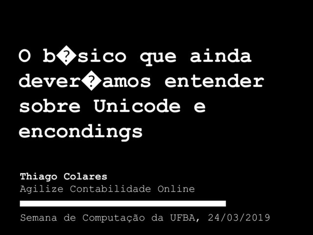 Thiago Colares
Agilize Contabilidade Online
O b�sico que ainda
dever�amos entender
sobre Unicode e
encondings
Semana de Computação da UFBA, 24/03/2019
