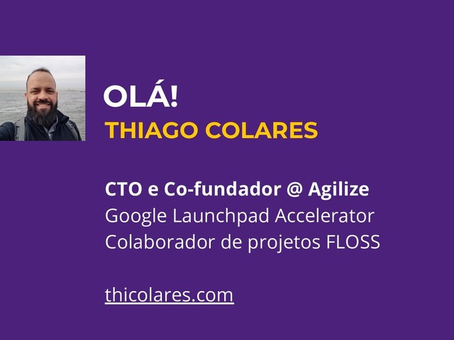 OLÁ!
THIAGO COLARES
CTO e Co-fundador @ Agilize
Google Launchpad Accelerator
Colaborador de projetos FLOSS
thicolares.com
