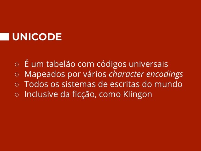 UNICODE
○ É um tabelão com códigos universais
○ Mapeados por vários character encodings
○ Todos os sistemas de escritas do mundo
○ Inclusive da ﬁcção, como Klingon

