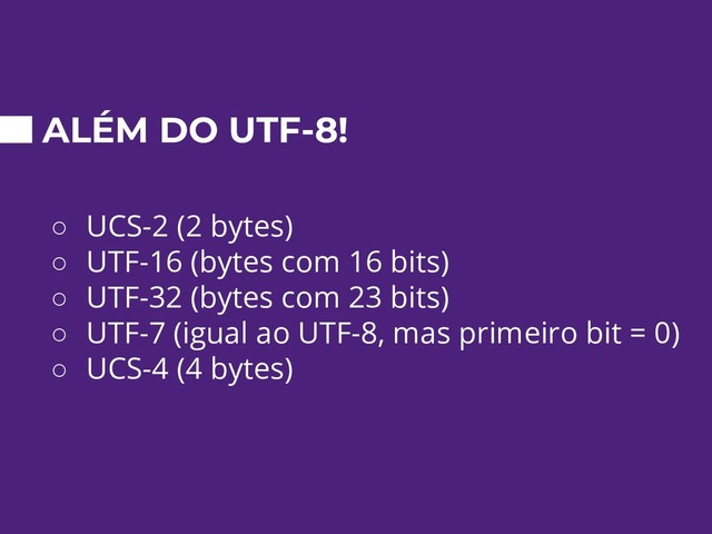 ALÉM DO UTF-8!
○ UCS-2 (2 bytes)
○ UTF-16 (bytes com 16 bits)
○ UTF-32 (bytes com 23 bits)
○ UTF-7 (igual ao UTF-8, mas primeiro bit = 0)
○ UCS-4 (4 bytes)
