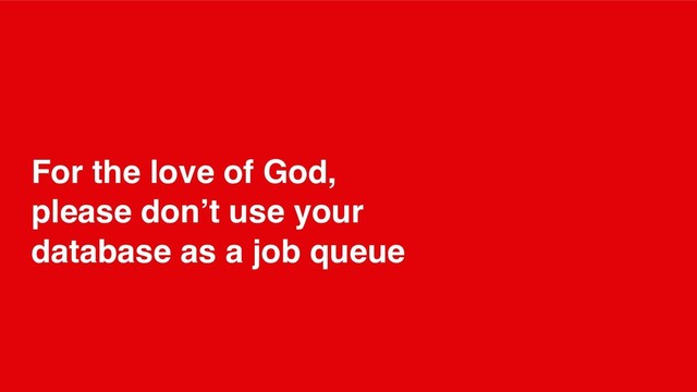 For the love of God,
please don’t use your
database as a job queue
