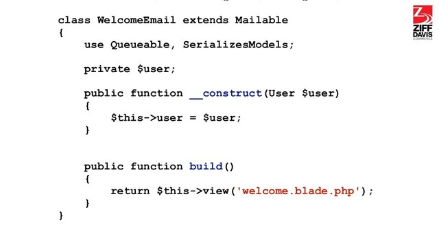 class WelcomeEmail extends Mailable
{
use Queueable, SerializesModels;
private $user;
public function __construct(User $user)
{
$this->user = $user;
}
public function build()
{
return $this->view('welcome.blade.php');
}
}
