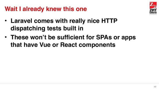 Wait I already knew this one
• Laravel comes with really nice HTTP
dispatching tests built in
• These won’t be sufficient for SPAs or apps
that have Vue or React components
49
