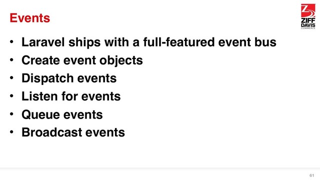 Events
• Laravel ships with a full-featured event bus
• Create event objects
• Dispatch events
• Listen for events
• Queue events
• Broadcast events
61
