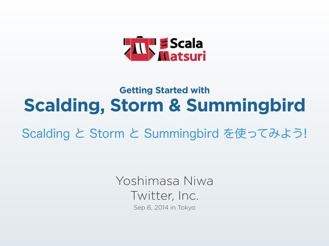 Getting Started with 
Scalding, Storm & Summingbird
Yoshimasa Niwa 
Twitter, Inc. 
Sep 6, 2014 in Tokyo
4DBMEJOHͱ4UPSNͱ4VNNJOHCJSEΛ࢖ͬͯΈΑ͏
