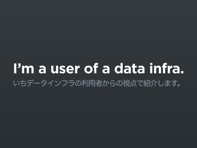 I’m a user of a data infra.
͍ͪσʔλΠϯϑϥͷར༻ऀ͔Βͷࢹ఺Ͱ঺հ͠·͢ɻ

