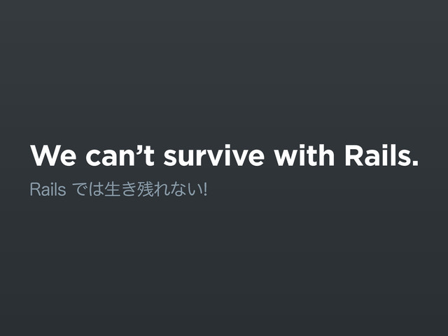 We can’t survive with Rails.
3BJMTͰ͸ੜ͖࢒Εͳ͍
