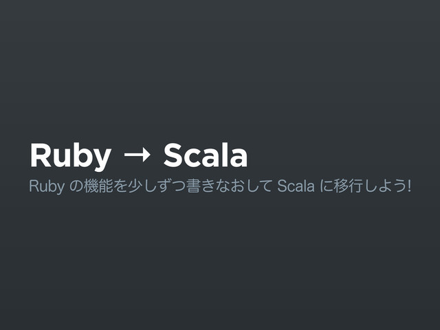 Ruby → Scala
3VCZͷػೳΛগͣͭ͠ॻ͖ͳ͓ͯ͠4DBMBʹҠߦ͠Α͏
